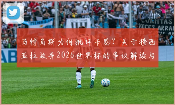 马特乌斯为何批评卡恩?关于穆西亚拉放弃2026世界杯的争议解读与球员前景分析