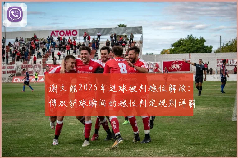 谢文能2026年进球被判越位解读：傅欢铲球瞬间的越位判定规则详解