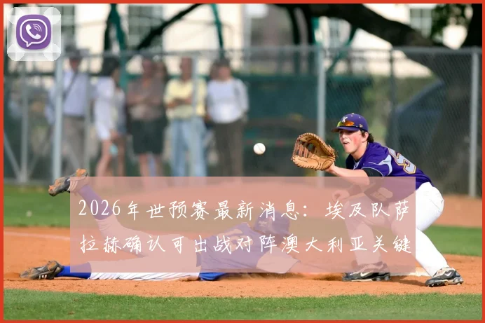 2026年世预赛最新消息：埃及队萨拉赫确认可出战对阵澳大利亚关键战，足协副主席官宣