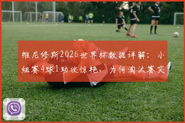 维尼修斯2026世界杯数据详解：小组赛4球1助攻惊艳，为何淘汰赛突然哑火颗粒无收？