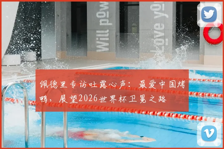 佩德里专访吐露心声：最爱中国烤鸭，展望2026世界杯卫冕之路