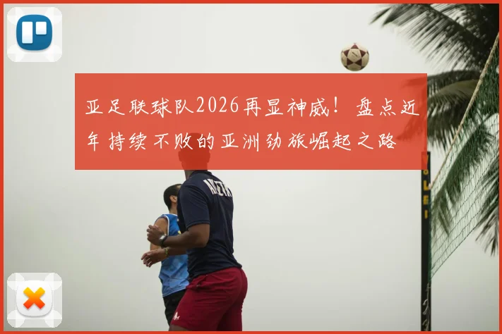 亚足联球队2026再显神威!盘点近年持续不败的亚洲劲旅崛起之路