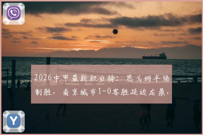 2026中甲最新积分榜：恩戈姆半场制胜，南京城市1-0客胜延边龙鼎，联赛排名有何变化？