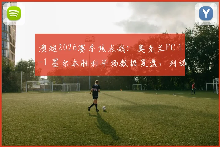 澳超2026赛季焦点战：奥克兰FC 1-1 墨尔本胜利半场数据复盘，利诺、科斯格罗夫破门全解析