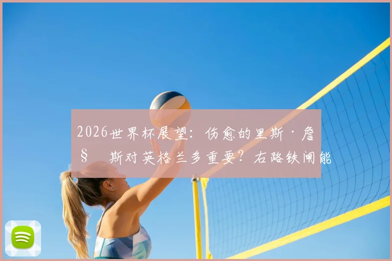 2026世界杯展望：伤愈的里斯·詹姆斯对英格兰多重要？右路铁闸能否锁死阿根廷