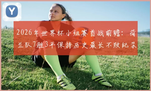 2026年世界杯小组赛首战前瞻:荷兰队7胜3平保持历史最长不败纪录,解析其关键制胜因素