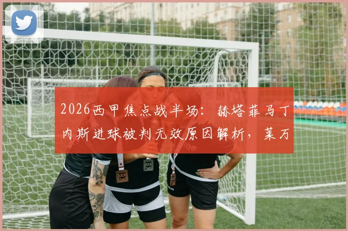 2026西甲焦点战半场：赫塔菲马丁内斯进球被判无效原因解析，莱万特0-0赫塔菲半场数据与战术要点回顾