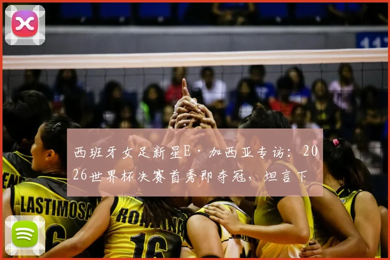 西班牙女足新星E·加西亚专访：2026世界杯决赛首秀即夺冠，坦言下一步瞄准欧冠赛场