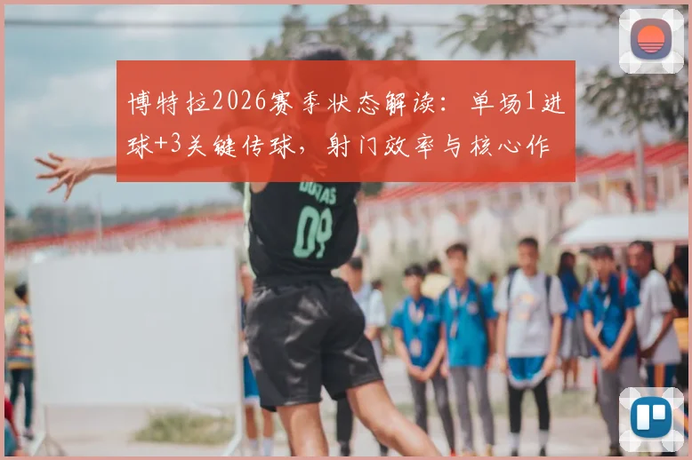 博特拉2026赛季状态解读：单场1进球+3关键传球，射门效率与核心作用全分析