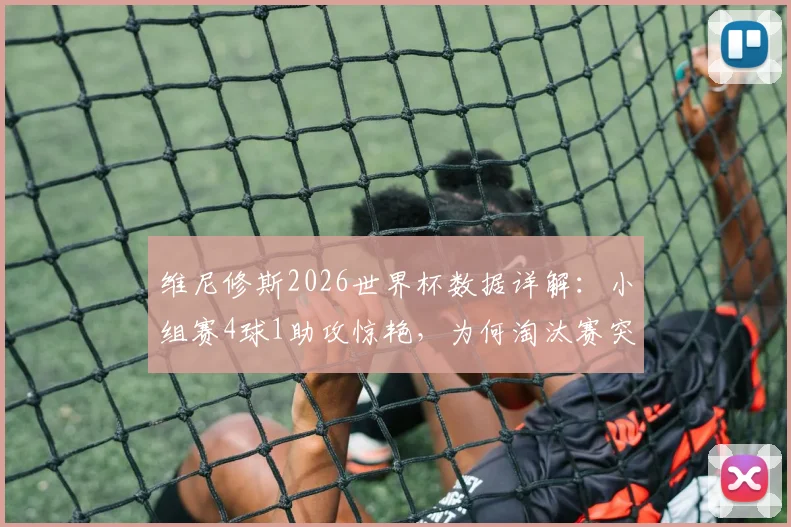 维尼修斯2026世界杯数据详解：小组赛4球1助攻惊艳，为何淘汰赛突然哑火颗粒无收？