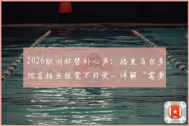 2026欧洲杯替补心声：格里马尔多坦言枯坐板凳不好受，详解“需要我随时顶上”的职业态度