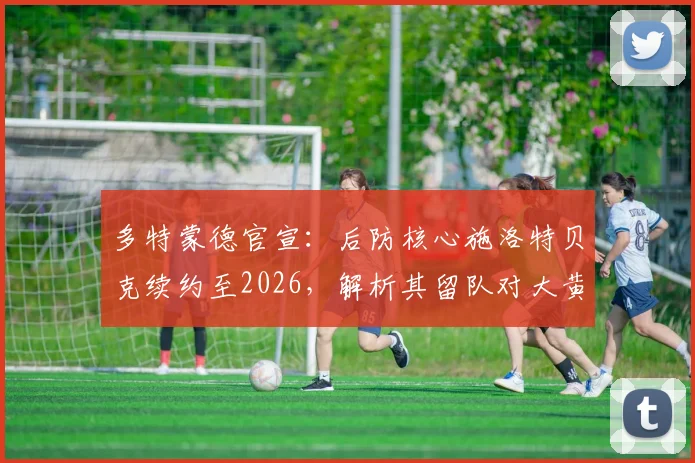 多特蒙德官宣：后防核心施洛特贝克续约至2026，解析其留队对大黄蜂防线布局的关键影响