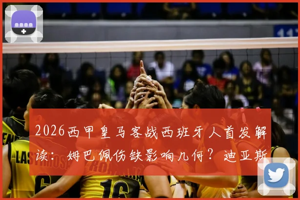 2026西甲皇马客战西班牙人首发解读：姆巴佩伤缺影响几何？迪亚斯搭档维尼修斯锋线组合实战效果前瞻