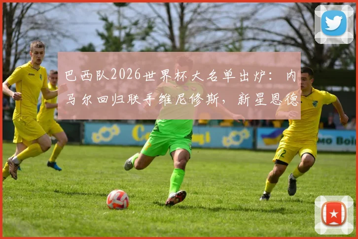 巴西队2026世界杯大名单出炉：内马尔回归联手维尼修斯，新星恩德里克入选引关注，阵容深度全解析