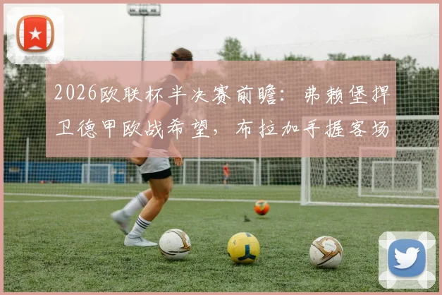 2026欧联杯半决赛前瞻：弗赖堡捍卫德甲欧战希望，布拉加手握客场平局晋级主动权，关键看点剖析