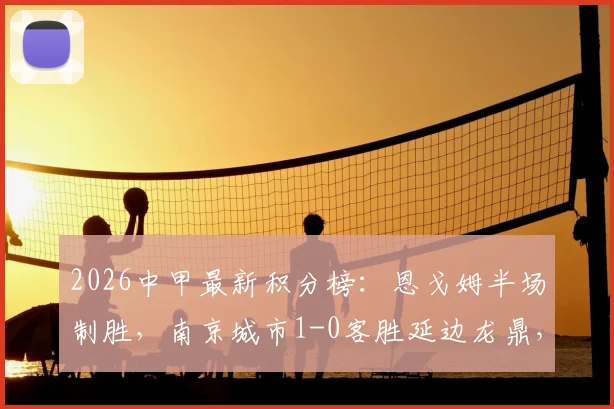 2026中甲最新积分榜:恩戈姆半场制胜,南京城市1-0客胜延边龙鼎,联赛排名有何变化?