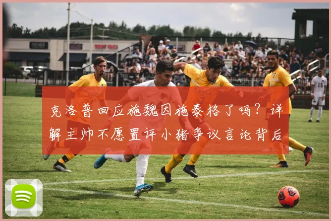 克洛普回应施魏因施泰格了吗？详解主帅不愿置评小猪争议言论背后原因与事件始末