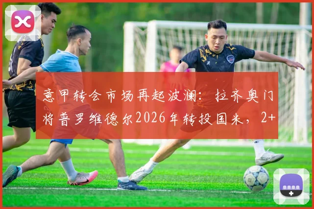 意甲转会市场再起波澜：拉齐奥门将普罗维德尔2026年转投国米，2+1合同细节曝光