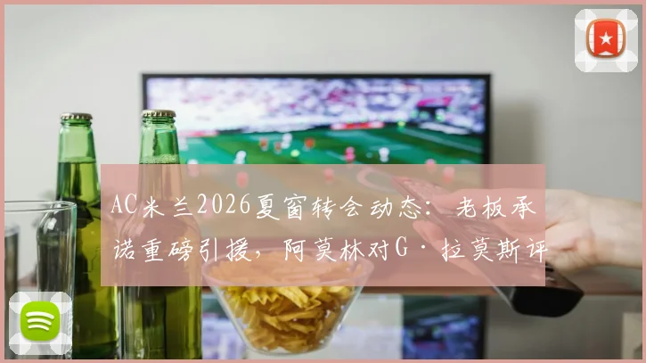 AC米兰2026夏窗转会动态：老板承诺重磅引援，阿莫林对G·拉莫斯评价极高