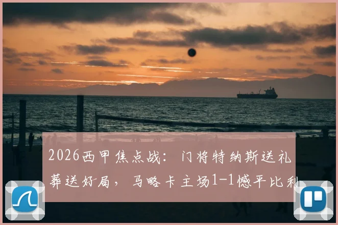 2026西甲焦点战：门将特纳斯送礼葬送好局，马略卡主场1-1憾平比利亚雷亚尔，全场技术统计与战术复盘