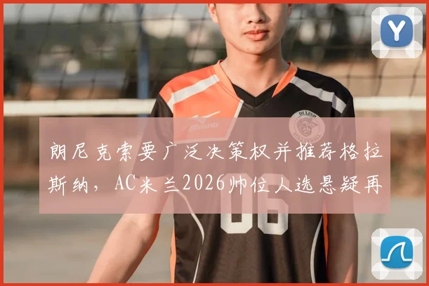 朗尼克索要广泛决策权并推荐格拉斯纳，AC米兰2026帅位人选悬疑再起，换帅背后深层分析