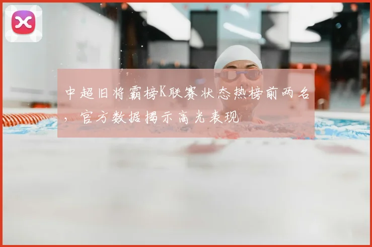 中超旧将霸榜K联赛状态热榜前两名，官方数据揭示高光表现