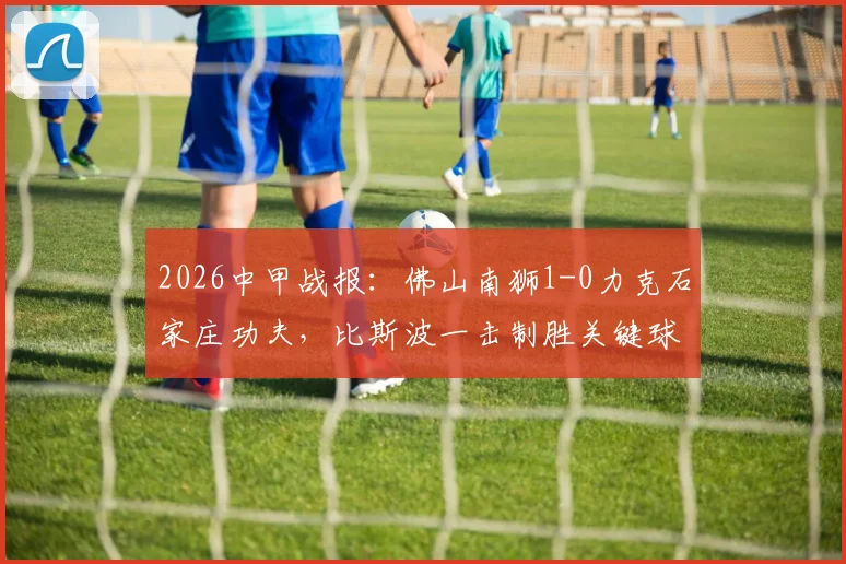 2026中甲战报：佛山南狮1-0力克石家庄功夫，比斯波一击制胜关键球解析与全场战况回顾