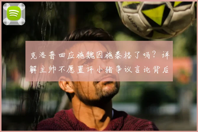 克洛普回应施魏因施泰格了吗?详解主帅不愿置评小猪争议言论背后原因与事件始末