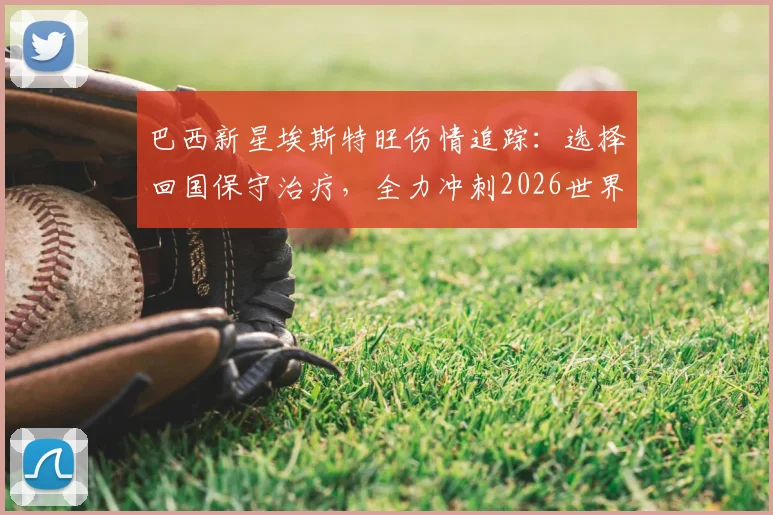 巴西新星埃斯特旺伤情追踪:选择回国保守治疗,全力冲刺2026世界杯入场券
