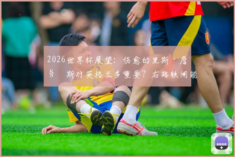 2026世界杯展望:伤愈的里斯·詹姆斯对英格兰多重要?右路铁闸能否锁死阿根廷