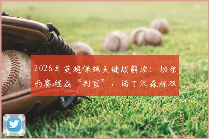 2026年英超保级关键战解读：切尔西赛程成“判官”，诺丁汉森林双线作战陷困境