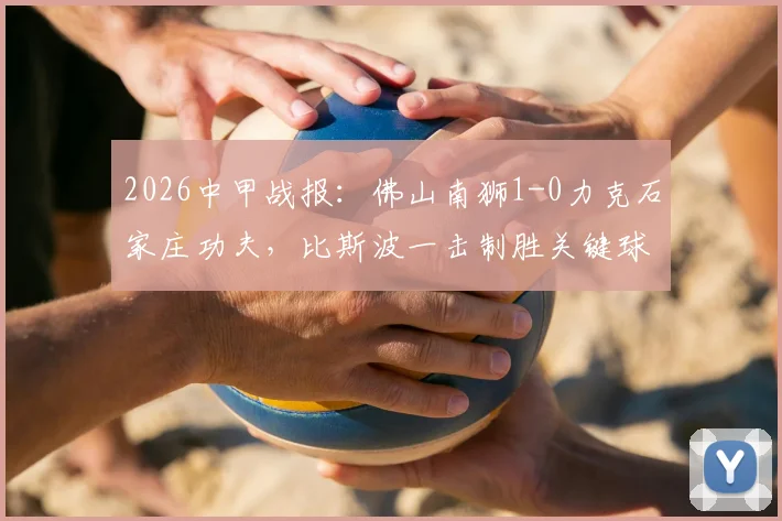 2026中甲战报：佛山南狮1-0力克石家庄功夫，比斯波一击制胜关键球解析与全场战况回顾