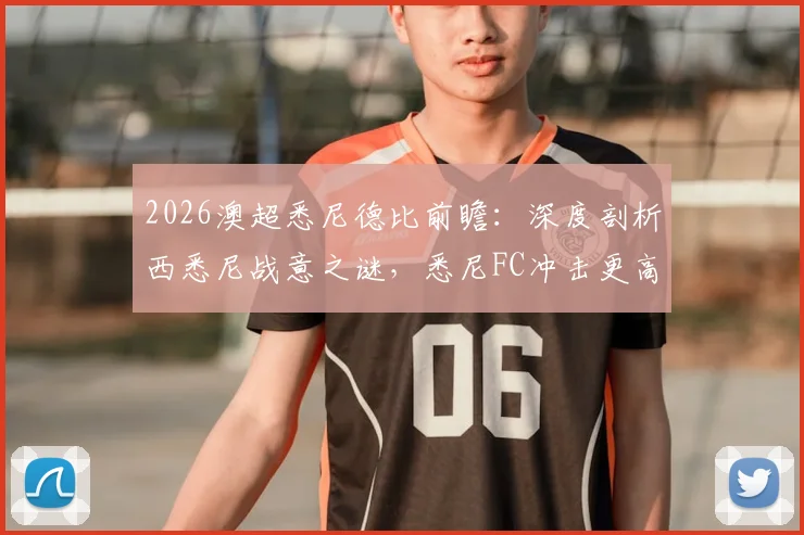 2026澳超悉尼德比前瞻:深度剖析西悉尼战意之谜,悉尼FC冲击更高排名的关键之战