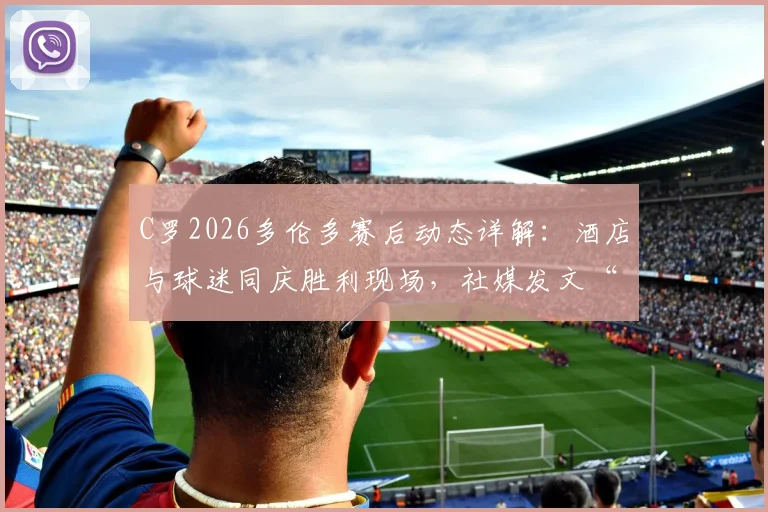 C罗2026多伦多赛后动态详解:酒店与球迷同庆胜利现场,社媒发文“爱来自多伦多”引热议