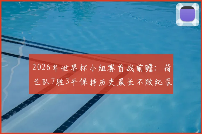 2026年世界杯小组赛首战前瞻：荷兰队7胜3平保持历史最长不败纪录，解析其关键制胜因素