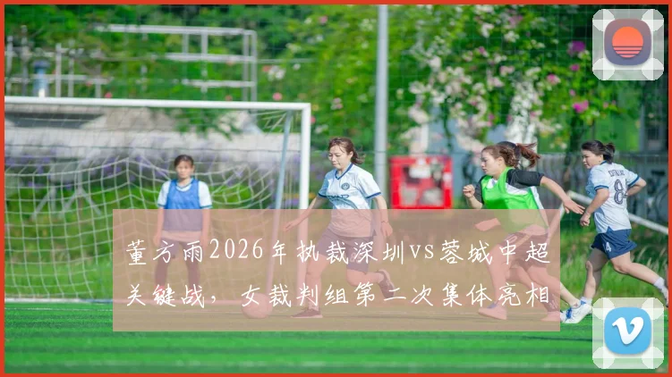 董方雨2026年执裁深圳vs蓉城中超关键战,女裁判组第二次集体亮相创历史