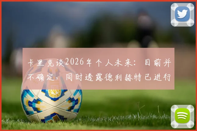 卡里克谈2026年个人未来:目前并不确定,同时透露德利赫特已进行部分恢复性训练