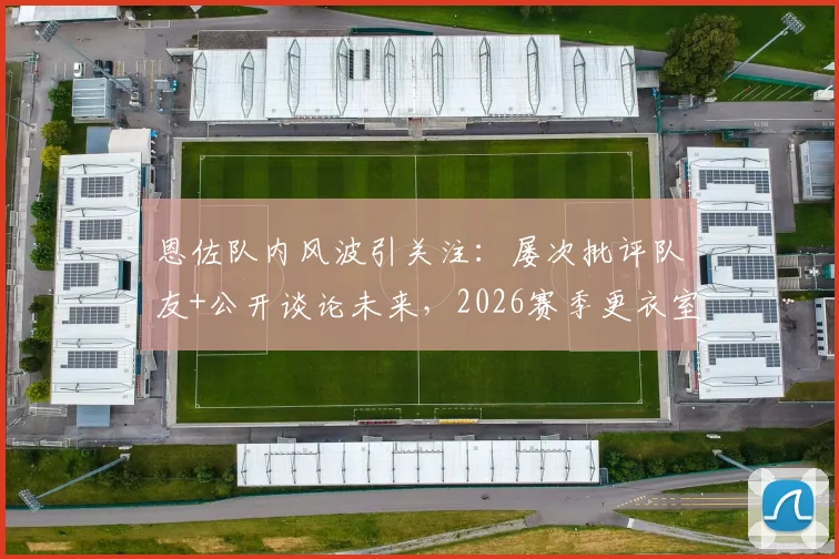 恩佐队内风波引关注:屡次批评队友+公开谈论未来,2026赛季更衣室危机如何化解?