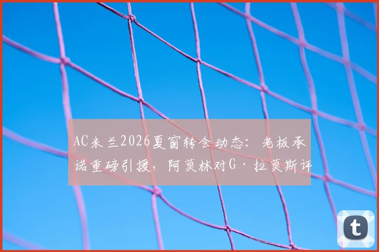 AC米兰2026夏窗转会动态：老板承诺重磅引援，阿莫林对G·拉莫斯评价极高