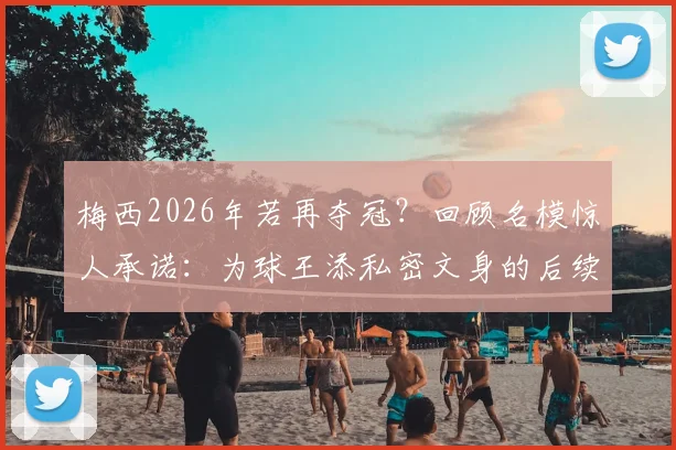梅西2026年若再夺冠？回顾名模惊人承诺：为球王添私密文身的后续与风波详解