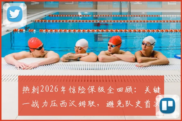 热刺2026年惊险保级全回顾：关键一战力压西汉姆联，避免队史首次英超降级，赛后分析球员反应