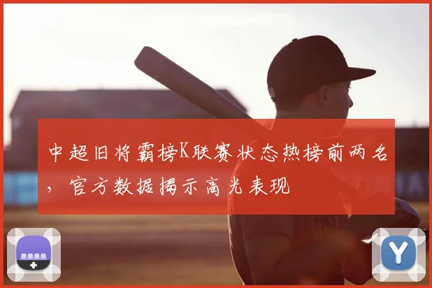 中超旧将霸榜K联赛状态热榜前两名，官方数据揭示高光表现