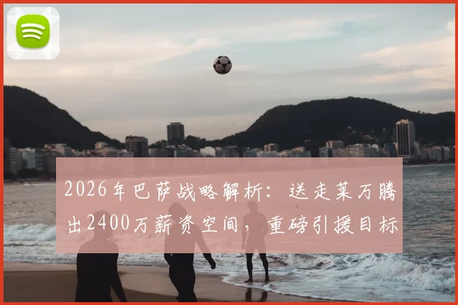 2026年巴萨战略解析：送走莱万腾出2400万薪资空间，重磅引援目标浮出水面