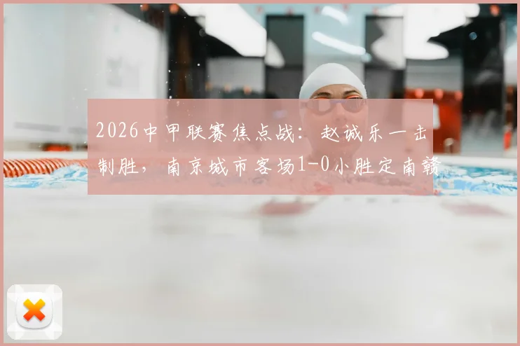 2026中甲联赛焦点战:赵诚乐一击制胜,南京城市客场1-0小胜定南赣联,半场战报与积分榜变动解读