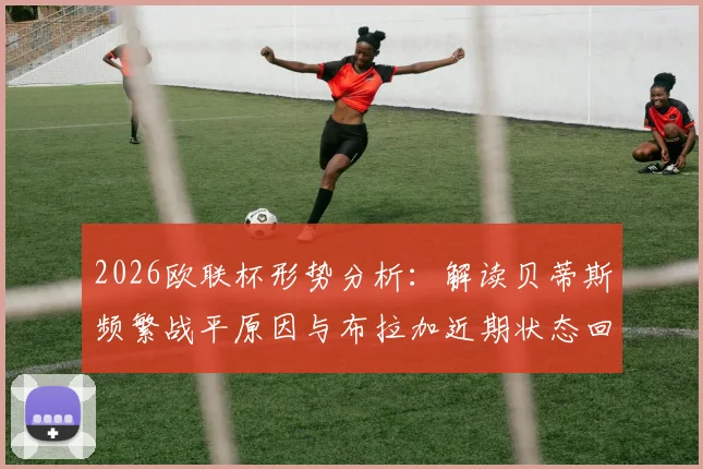 2026欧联杯形势分析：解读贝蒂斯频繁战平原因与布拉加近期状态回暖关键