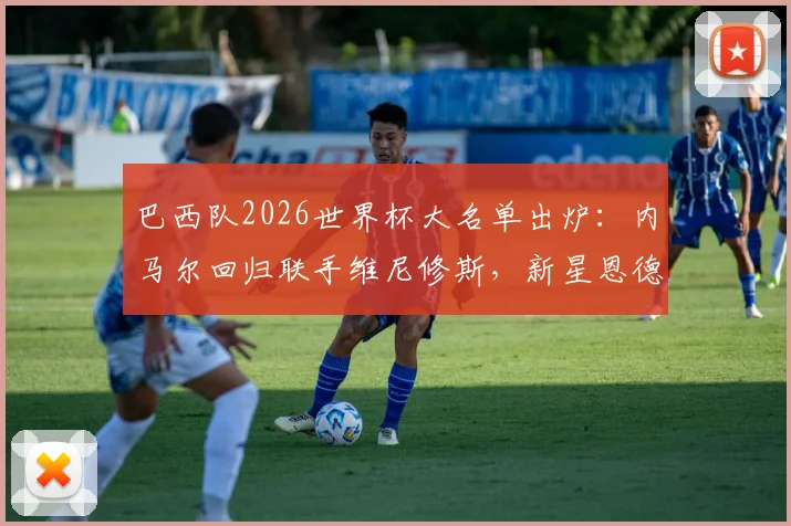 巴西队2026世界杯大名单出炉:内马尔回归联手维尼修斯,新星恩德里克入选引关注,阵容深度全解析