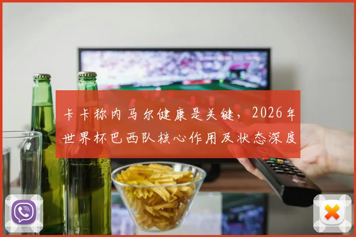 卡卡称内马尔健康是关键，2026年世界杯巴西队核心作用及状态深度分析
