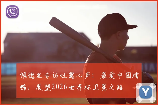 佩德里专访吐露心声:最爱中国烤鸭,展望2026世界杯卫冕之路