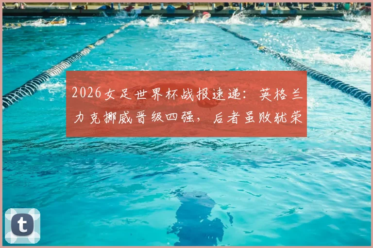 2026女足世界杯战报速递：英格兰力克挪威晋级四强，后者虽败犹荣创最佳战绩，哈兰德表现解析