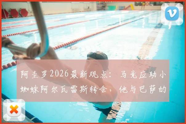 阿圭罗2026最新观点:马竞应助小蜘蛛阿尔瓦雷斯转会,他与巴萨的适配度究竟多高?详解未来前景